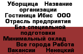 Уборщица › Название организации ­ Гостиница Ибис, ООО › Отрасль предприятия ­ Без специальной подготовки › Минимальный оклад ­ 15 000 - Все города Работа » Вакансии   . Ненецкий АО,Нельмин Нос п.
